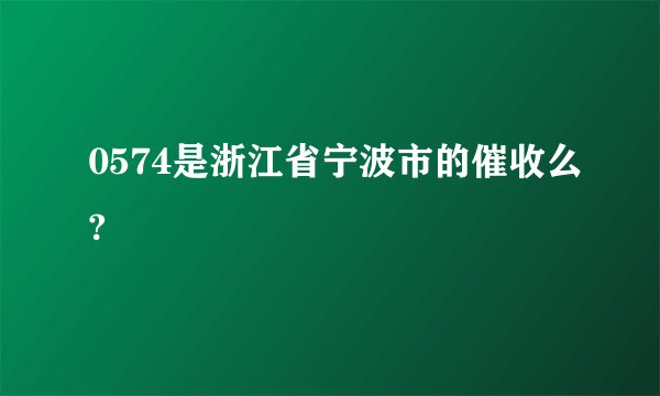 0574是浙江省宁波市的催收么?