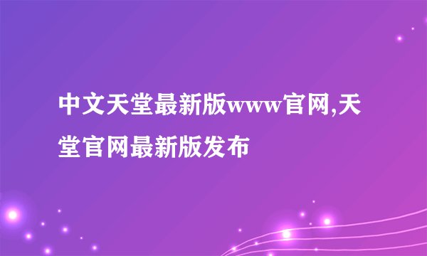 中文天堂最新版www官网,天堂官网最新版发布