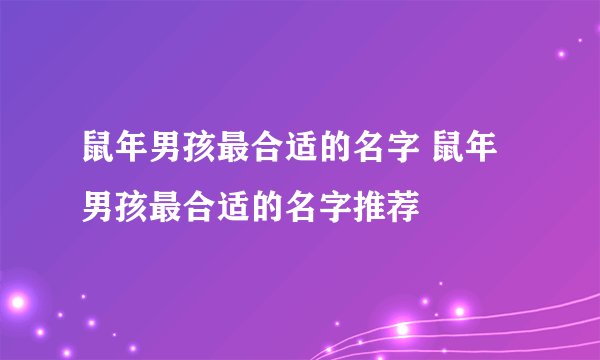 鼠年男孩最合适的名字 鼠年男孩最合适的名字推荐