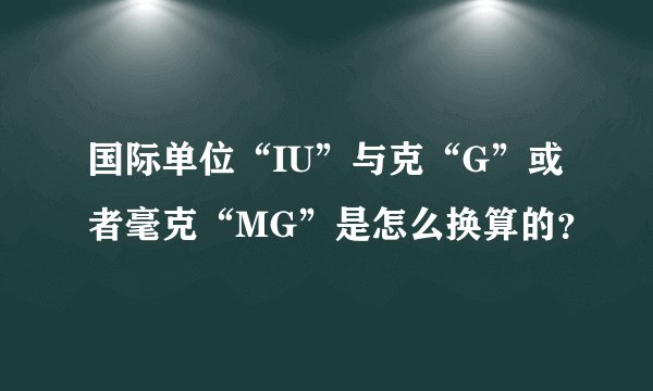 国际单位“IU”与克“G”或者毫克“MG”是怎么换算的？
