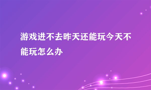 游戏进不去昨天还能玩今天不能玩怎么办