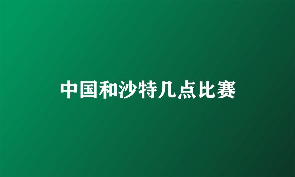 中国和沙特几点比赛