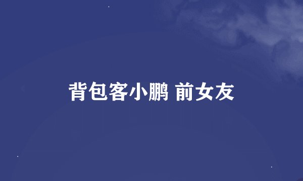 背包客小鹏 前女友