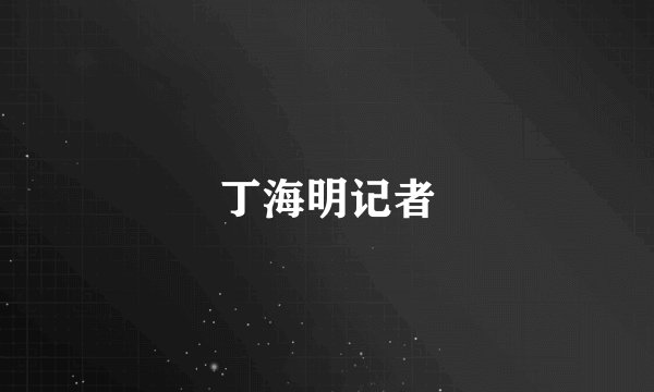 丁海明记者