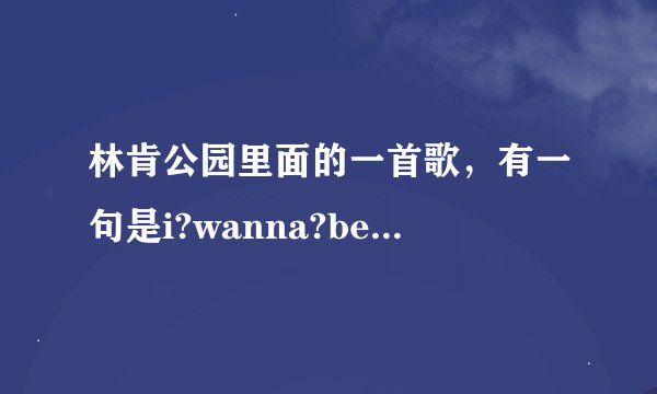 林肯公园里面的一首歌，有一句是i?wanna?be,i?wanna?be的，很劲爆的。叫什么
