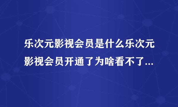 乐次元影视会员是什么乐次元影视会员开通了为啥看不了京东送的那个卡是不是被骗了