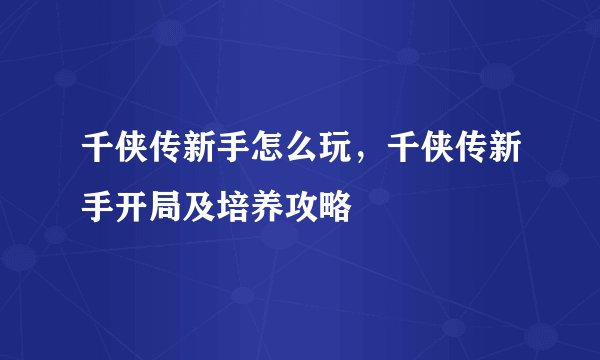 千侠传新手怎么玩，千侠传新手开局及培养攻略