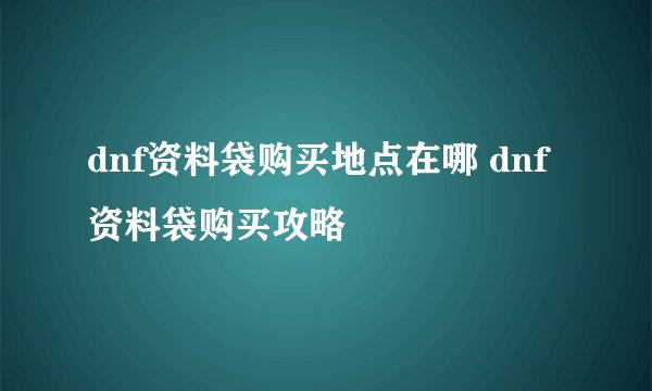 dnf资料袋购买地点在哪 dnf资料袋购买攻略