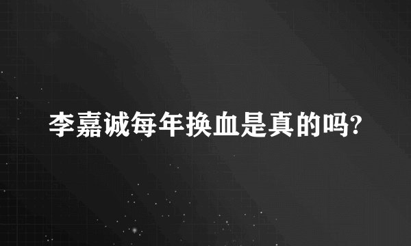 李嘉诚每年换血是真的吗?
