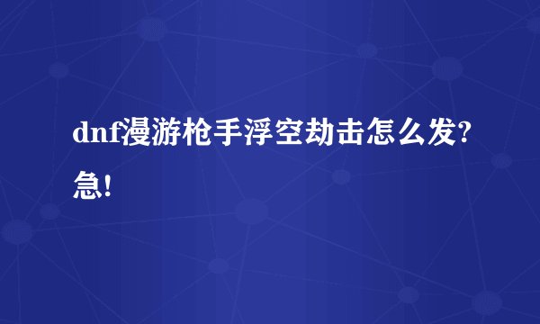 dnf漫游枪手浮空劫击怎么发?急!