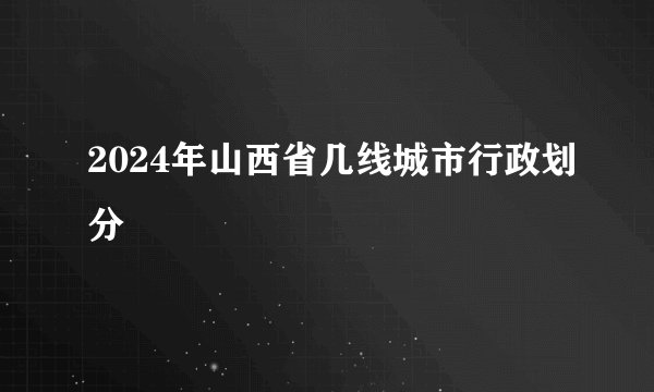 2024年山西省几线城市行政划分