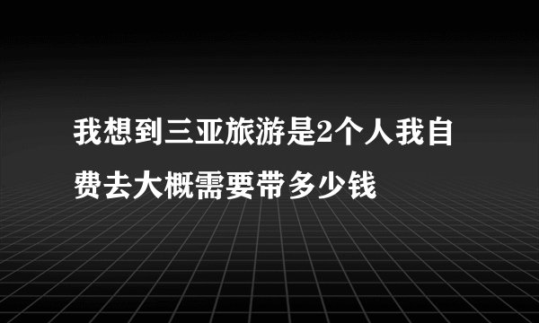 我想到三亚旅游是2个人我自费去大概需要带多少钱