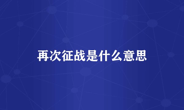 再次征战是什么意思