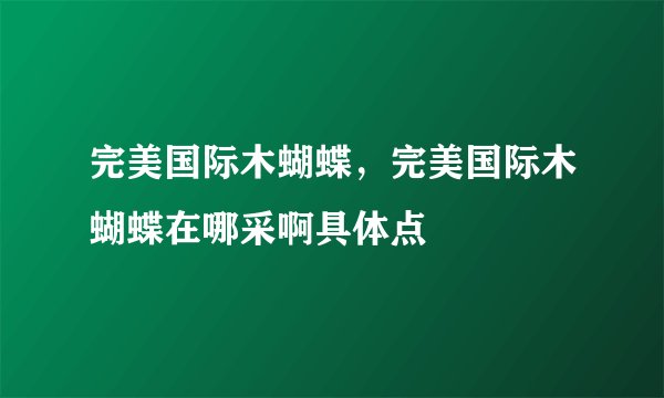 完美国际木蝴蝶，完美国际木蝴蝶在哪采啊具体点