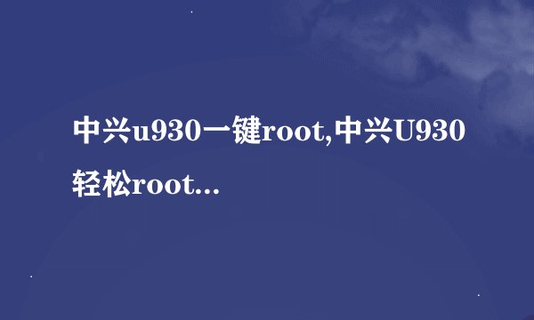 中兴u930一键root,中兴U930轻松root，一键完成