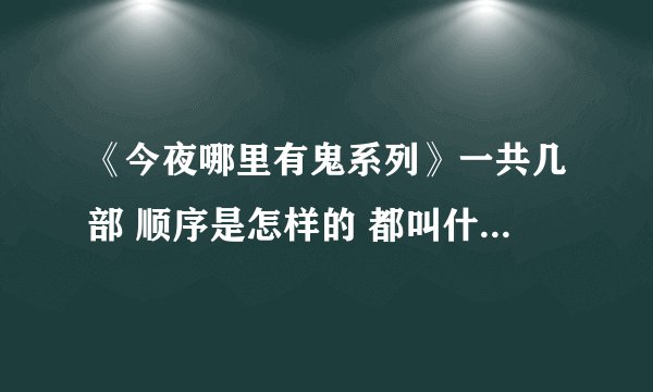 《今夜哪里有鬼系列》一共几部 顺序是怎样的 都叫什么名字 谢谢