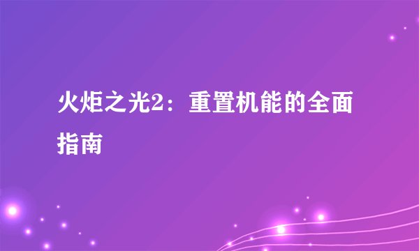 火炬之光2：重置机能的全面指南
