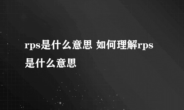 rps是什么意思 如何理解rps是什么意思