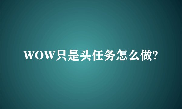 WOW只是头任务怎么做?