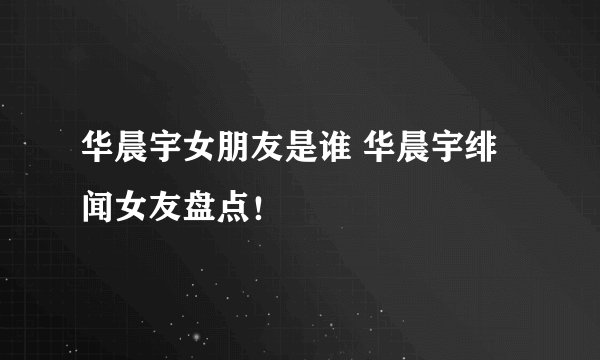 华晨宇女朋友是谁 华晨宇绯闻女友盘点！