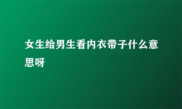 女生给男生看内衣带子什么意思呀