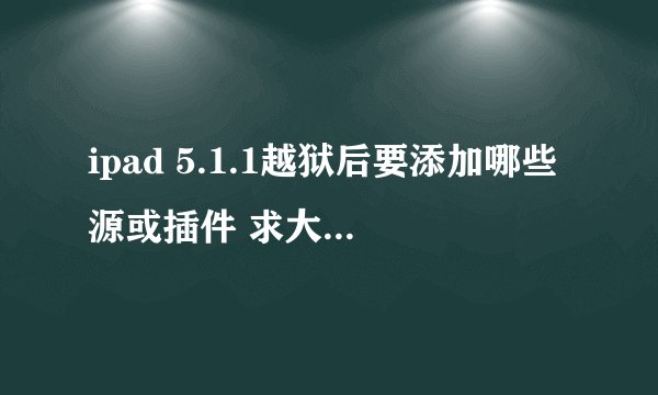 ipad 5.1.1越狱后要添加哪些源或插件 求大神解答 详细点