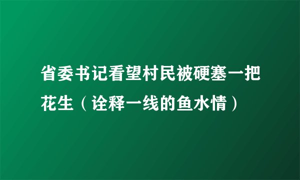 省委书记看望村民被硬塞一把花生（诠释一线的鱼水情）