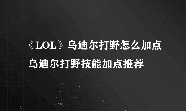 《LOL》乌迪尔打野怎么加点 乌迪尔打野技能加点推荐