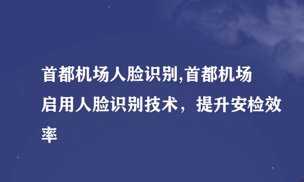 首都机场人脸识别,首都机场启用人脸识别技术，提升安检效率