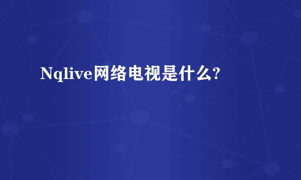 Nqlive网络电视是什么?