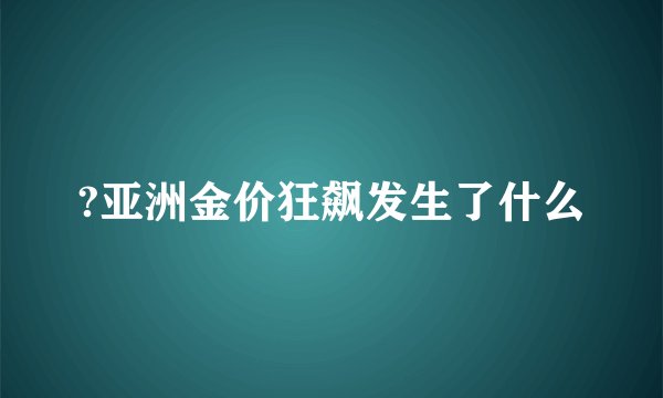 ?亚洲金价狂飙发生了什么