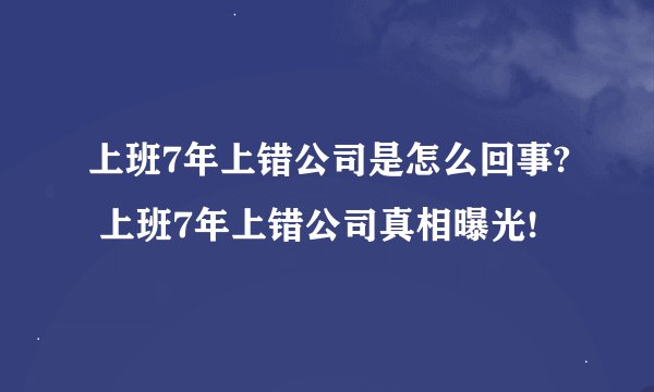 上班7年上错公司是怎么回事? 上班7年上错公司真相曝光!