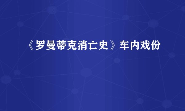 《罗曼蒂克消亡史》车内戏份
