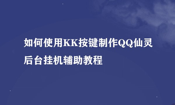 如何使用KK按键制作QQ仙灵后台挂机辅助教程