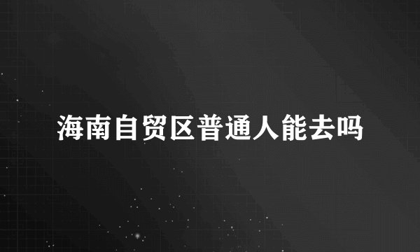 海南自贸区普通人能去吗