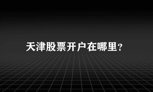 天津股票开户在哪里？