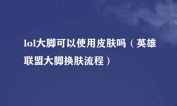 lol大脚可以使用皮肤吗（英雄联盟大脚换肤流程）