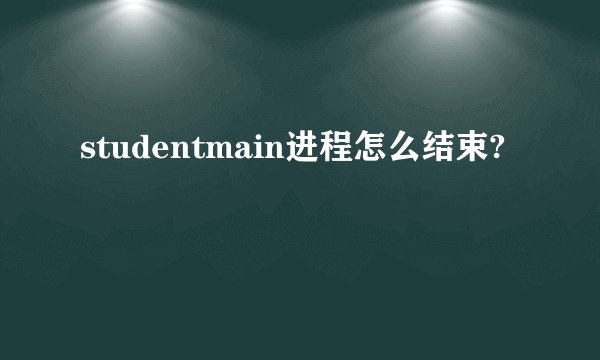 studentmain进程怎么结束?
