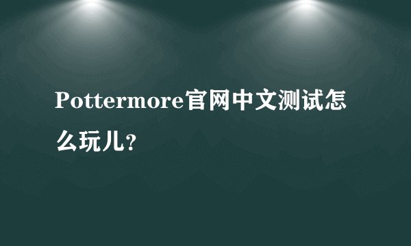 Pottermore官网中文测试怎么玩儿？