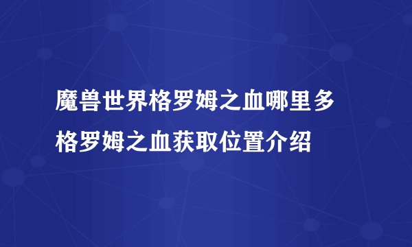 魔兽世界格罗姆之血哪里多 格罗姆之血获取位置介绍