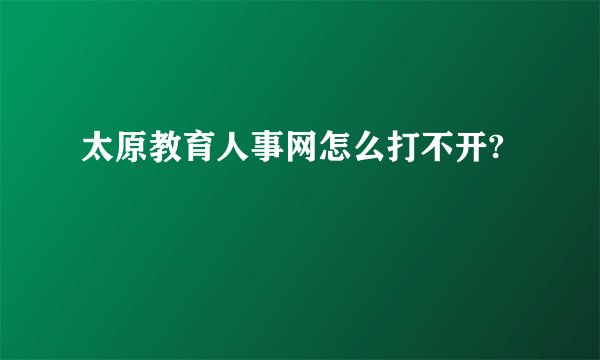 太原教育人事网怎么打不开?