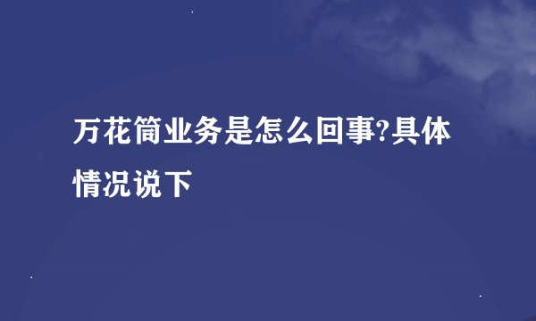 万花筒业务是怎么回事?具体情况说下