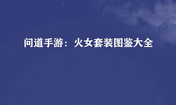 问道手游：火女套装图鉴大全