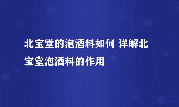 北宝堂的泡酒料如何 详解北宝堂泡酒料的作用