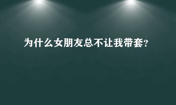 为什么女朋友总不让我带套？