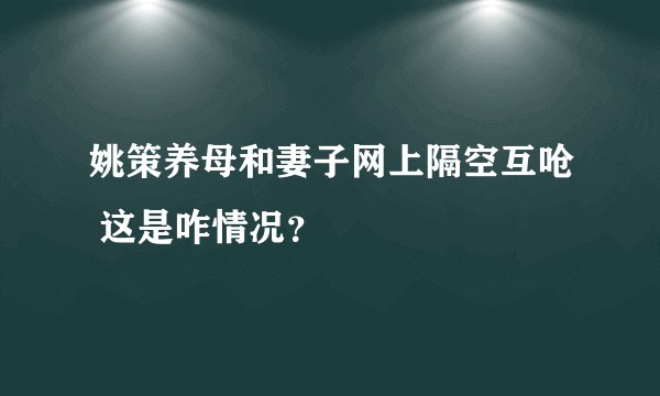 姚策养母和妻子网上隔空互呛 这是咋情况？
