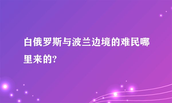 白俄罗斯与波兰边境的难民哪里来的?