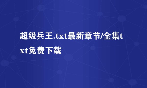 超级兵王.txt最新章节/全集txt免费下载
