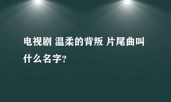 电视剧 温柔的背叛 片尾曲叫什么名字？