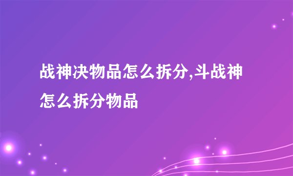 战神决物品怎么拆分,斗战神怎么拆分物品